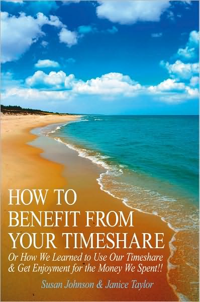 HOW TO BENEFIT FROM YOUR TIMESHARE: Or How We Learned to Use Our Timeshare & Get Enjoyment for the Money We Spent!!
