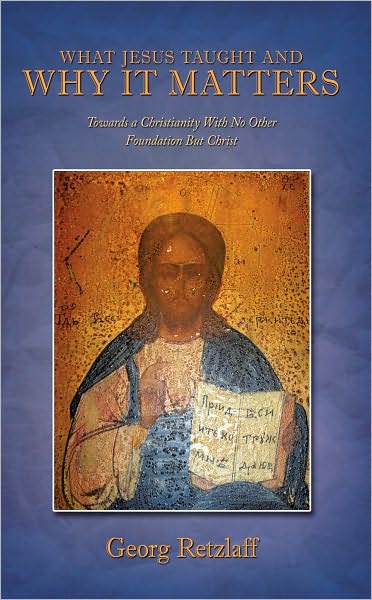 What Jesus Taught And Why It Matters: Towards a Christianity With No Other Foundation But Christ