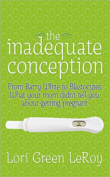 The Inadequate Conception: From Barry White to Blastocytes: What your mom didn't tell you about getting pregnant