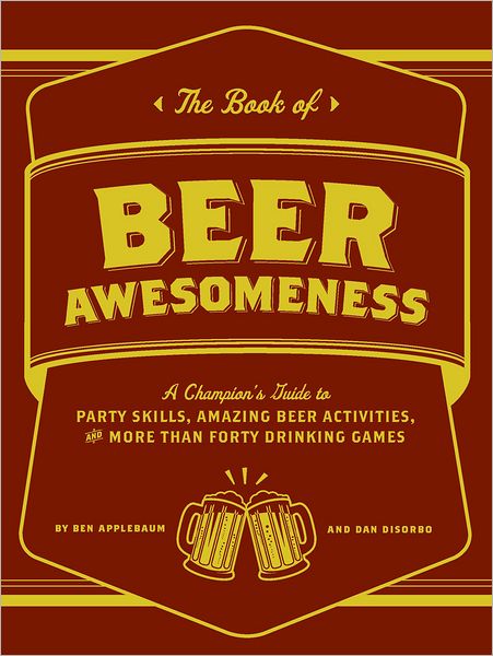 The Book of Beer Awesomeness: A Champion's Guide to Party Skills, Amazing Beer Activities, and More Than Forty Drinking Games