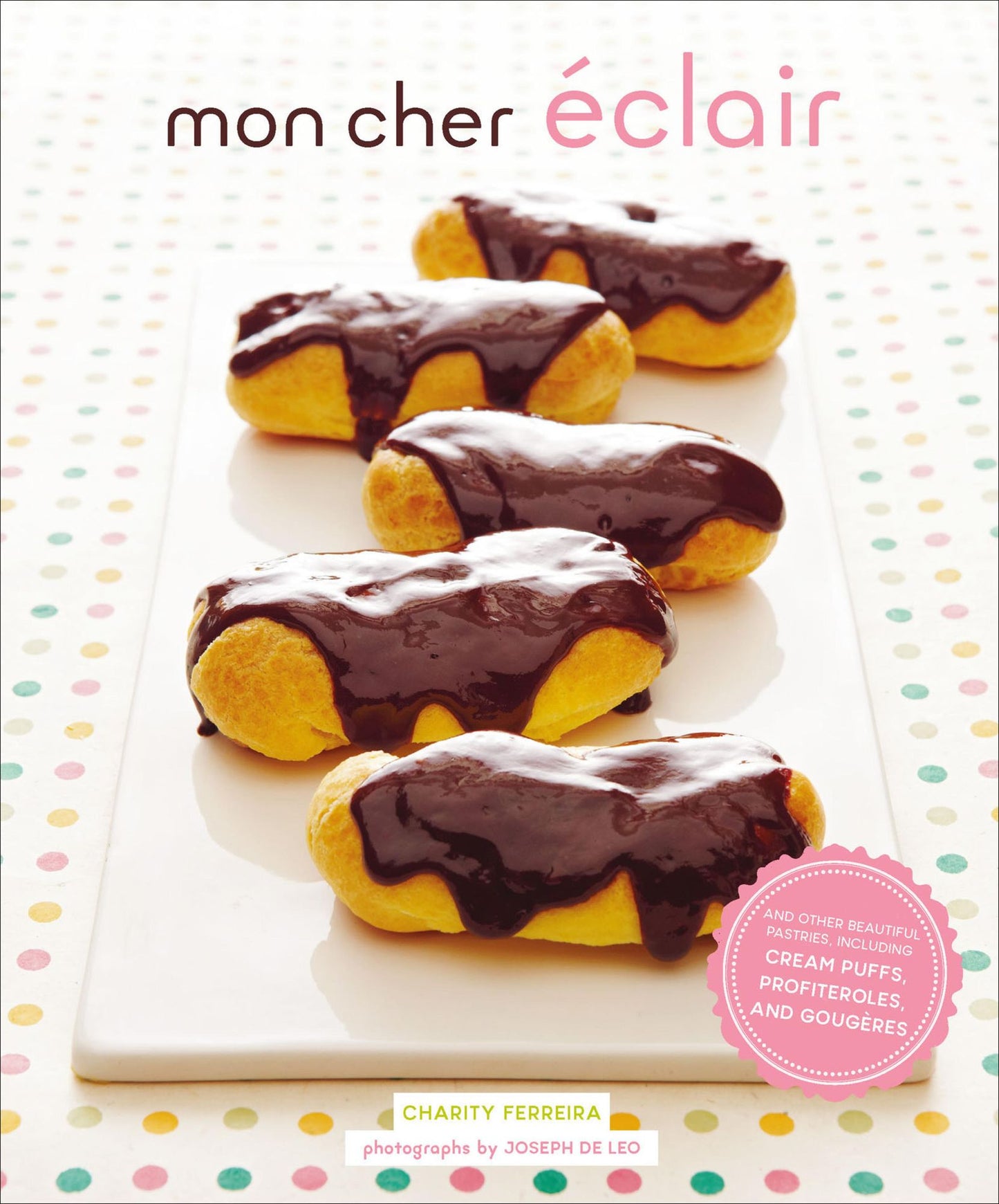 Mon Cher Eclair: And Other Beautiful Pastries, including Cream Puffs, Profiteroles, and Gougeres