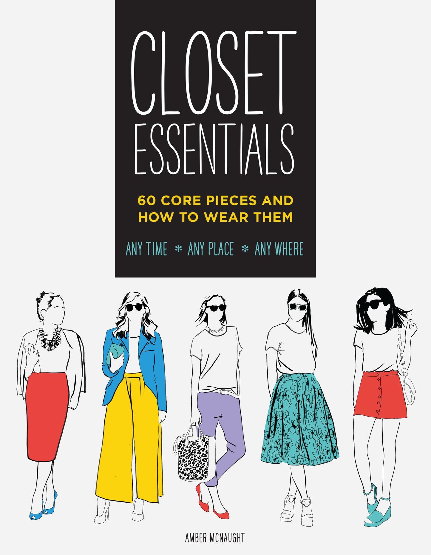 Closet Essentials: 60 Core Pieces and How to Wear Them: Any Time * Any Place * Any Where