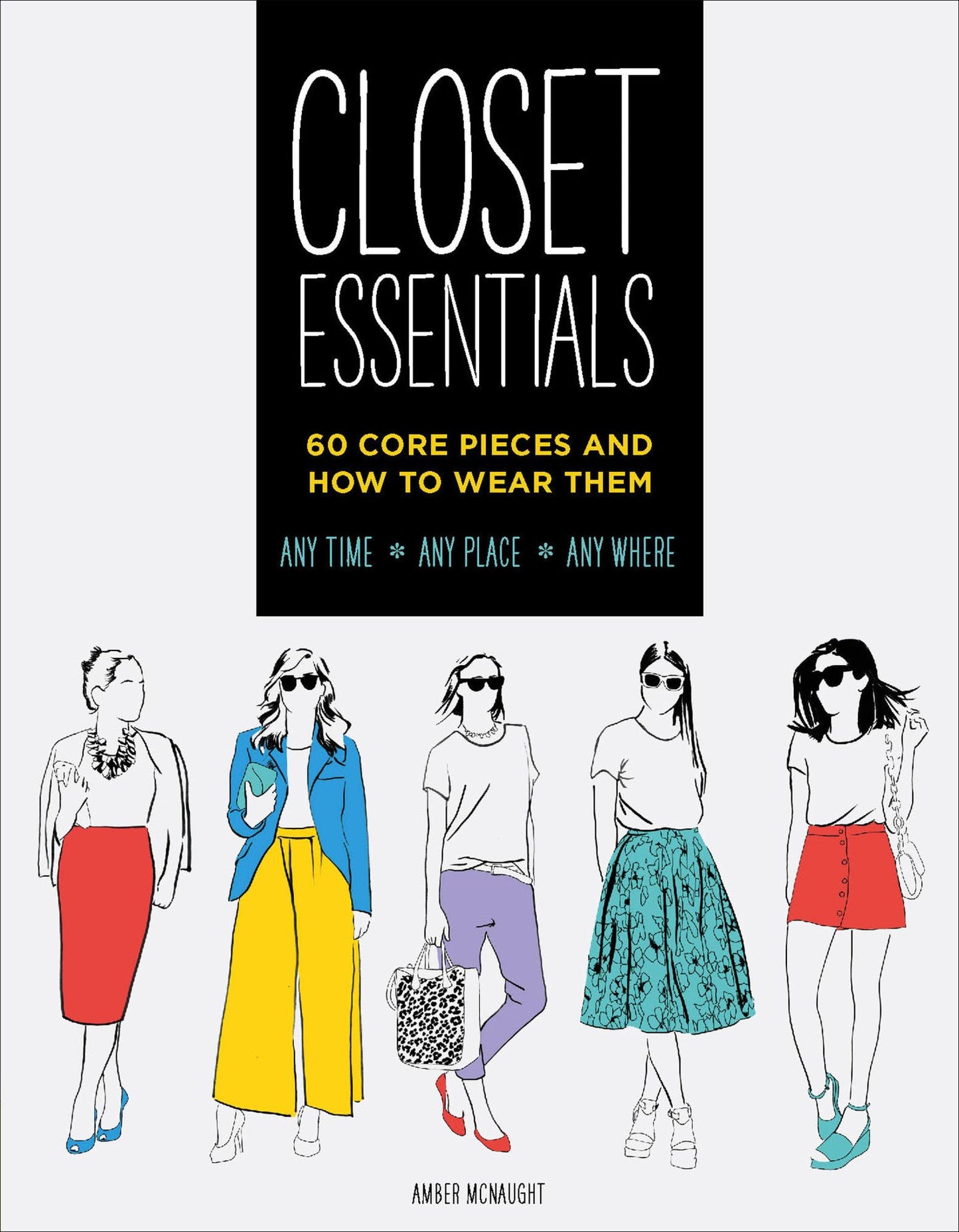 Closet Essentials: 60 Core Pieces and How to Wear Them: Any Time * Any Place * Any Where