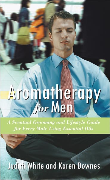 Aromatherapy for Men: A Scentual Grooming and LifeStyle Guide For Every Male Using Essential Oils