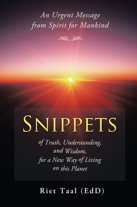 Snippets of Truth, Understanding, and Wisdom, for a New Way of Living on this Planet: An Urgent Message from Spirit for Mankind