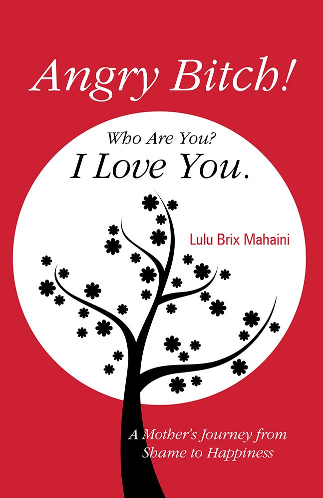 Angry Bitch! Who Are You? I Love You.: A Mother´s Journey from Shame to Happiness