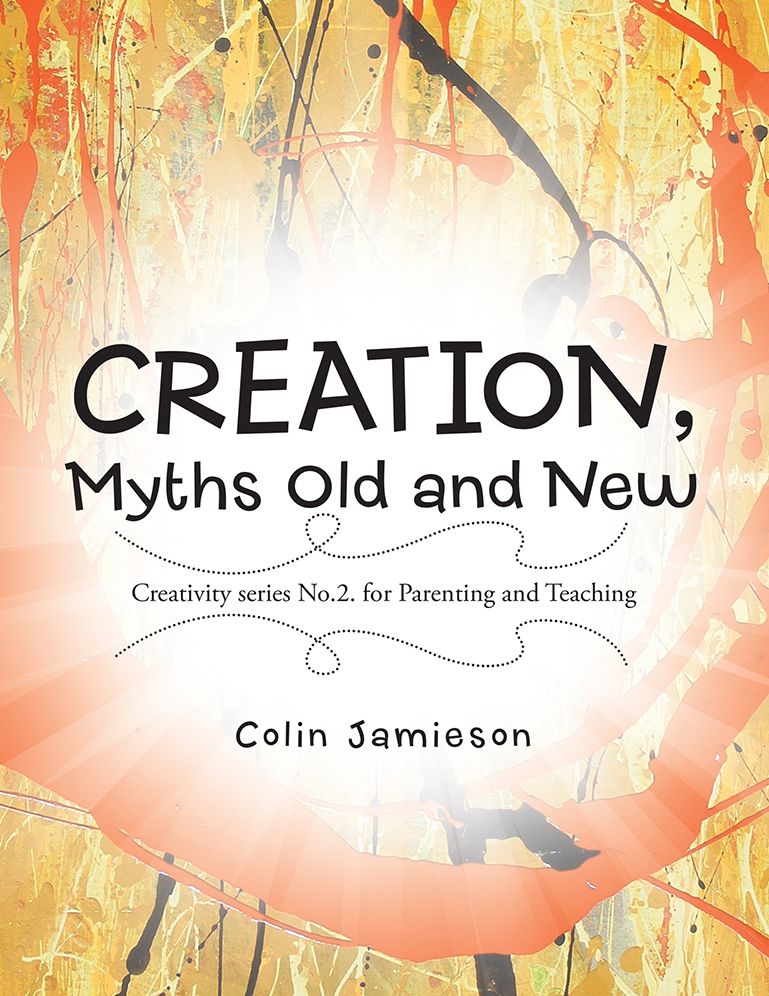 Creation, Myths Old and New: Creativity Series No.2. for Parenting and Teaching