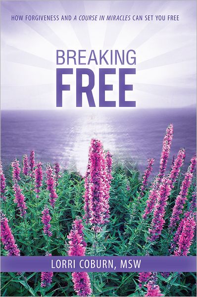 Breaking Free: How Forgiveness and A Course in Miracles Can Set You Free