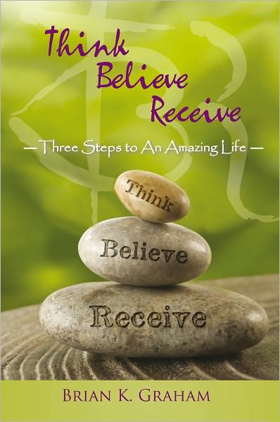 Think, Believe, Receive: Three steps to an amazing life