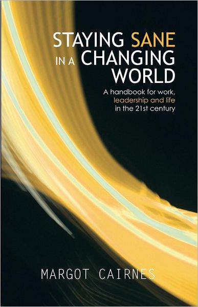 STAYING SANE IN A CHANGING WORLD: A handbook for work, leadership and life in the 21st century
