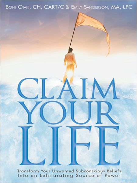 Claim Your Life: Transform Your Unwanted Subconscious Beliefs Into an Exhilarating Source of Power