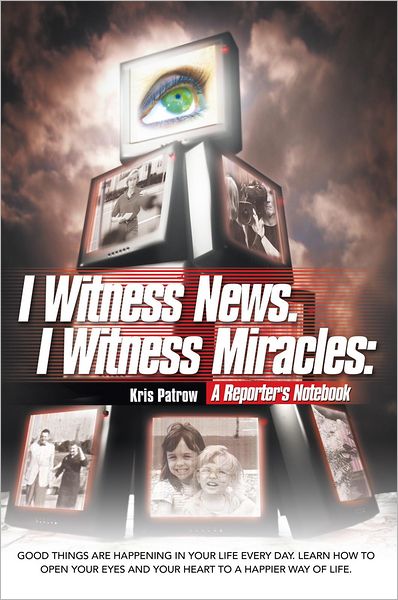 I Witness News. I Witness Miracles: A Reporter's Notebook: Good things are happening in your life every day. Learn how to open your eyes and your heart to a happier way of life.