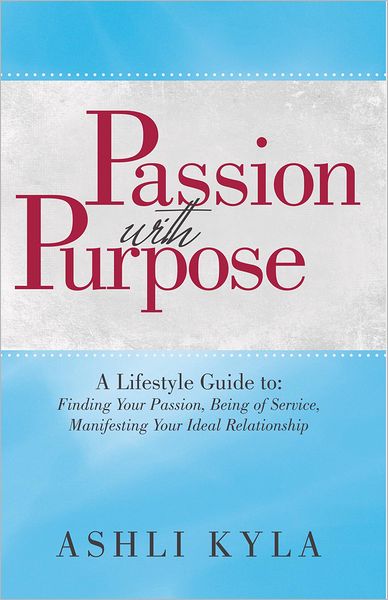Passion with Purpose: A Lifestyle Guide to: Finding Your Passion, Being of Service, Manifesting Your Ideal Relationship