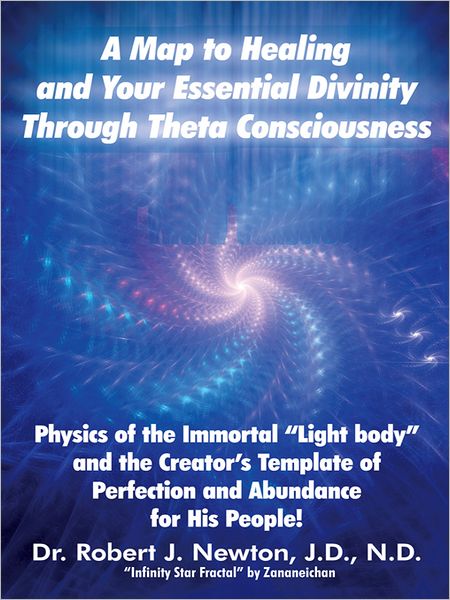 A MAP TO HEALING AND YOUR ESSENTIAL DIVINITY THROUGH THETA CONSCIOUSNESS: The Physics of the Immortal "Light Body" and the Creator's Template of Perfection and Abundance for His People