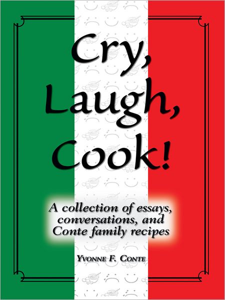 Cry, Laugh, Cook!: A collection of essays, conversations, and Conte family recipes
