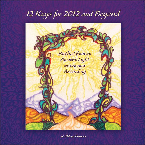 12 Keys for 2012 and Beyond: Birthed from an Ancient Light we are now Ascending