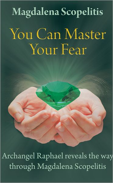 You Can Master Your Fear: Archangel Raphael reveals the way through Magdalena Scopelitis