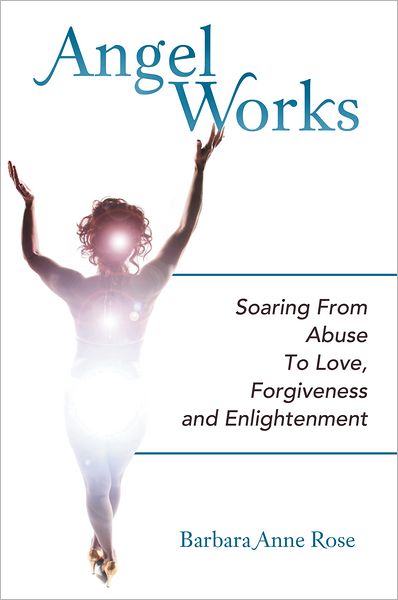 Angel Works: Soaring From Abuse To Love, Forgiveness and Enlightenment