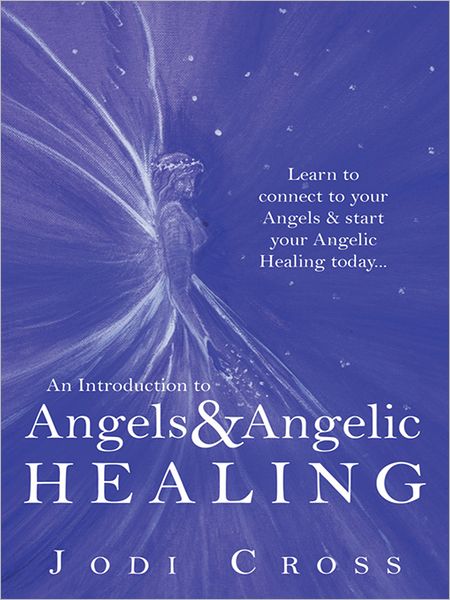 An Introduction to Angels & Angelic Healing: Learn to connect to your Angels & start your Angelic Healing today...