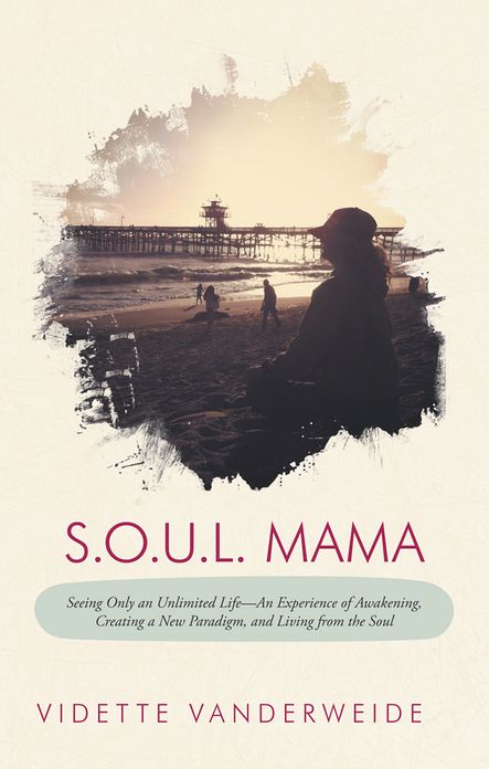 S.O.U.L. Mama: Seeing Only an Unlimited Life--An Experience of Awakening, Creating a New Paradigm, and Living from the Soul