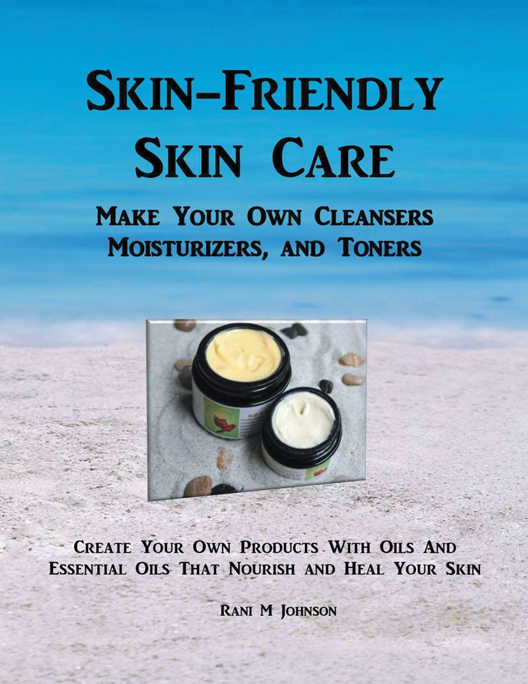 Skin-Friendly Skin Care: Make Your Own Cleansers, Moisturizers, And Toners