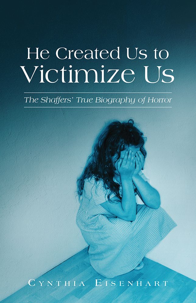 He Created Us to Victimize Us: The Shaffers' True Biography of Horror