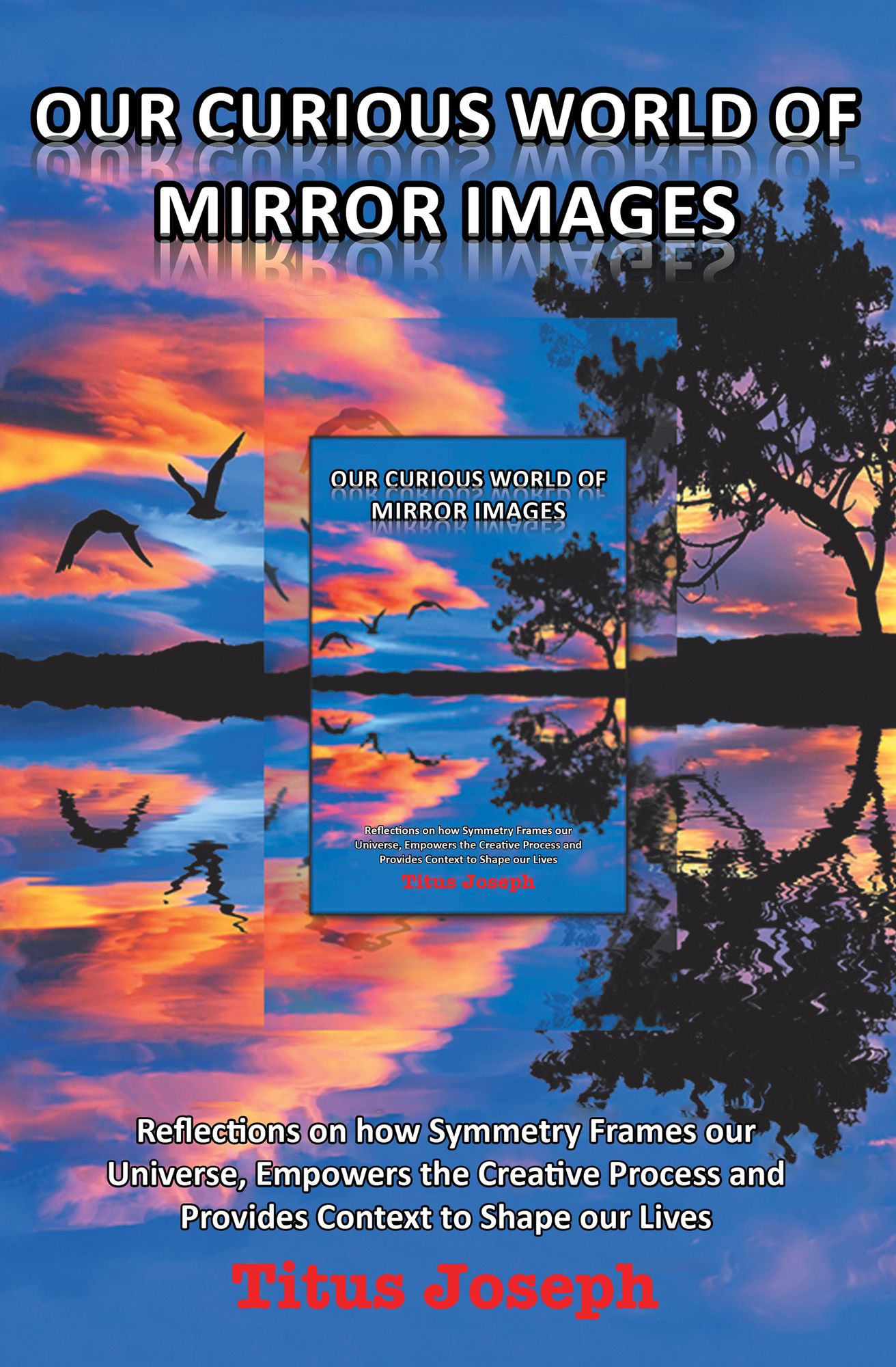 Our Curious World of Mirror Images: Reflections on how Symmetry Frames our Universe, Empowers the Creative Process and Provides Context to Shape our Lives