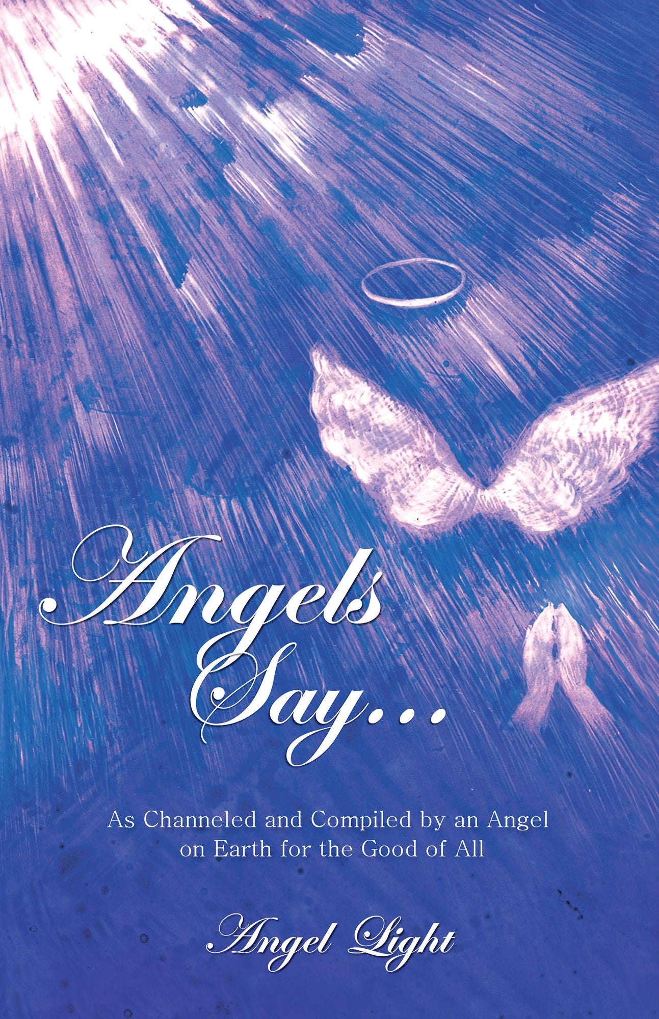 Angels Say...: As Channeled and Compiled by an Angel on Earth for the Good of All