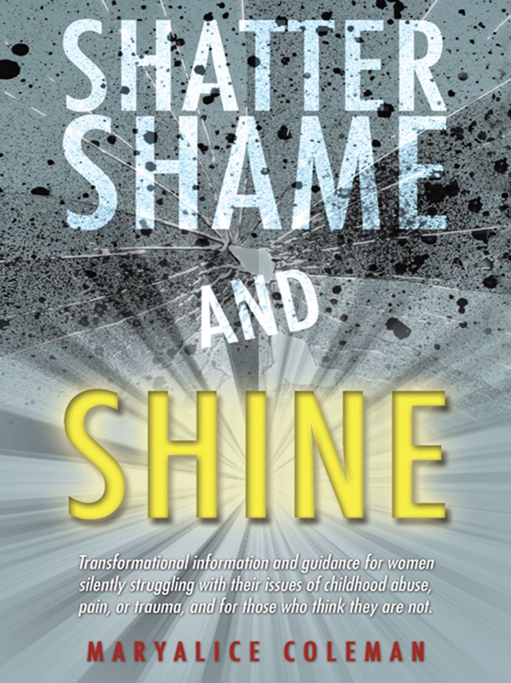 Shatter Shame and SHINE: Transformational information and guidance for women silently struggling with their issues of childhood abuse, pain, or trauma, and for those who think they are not.