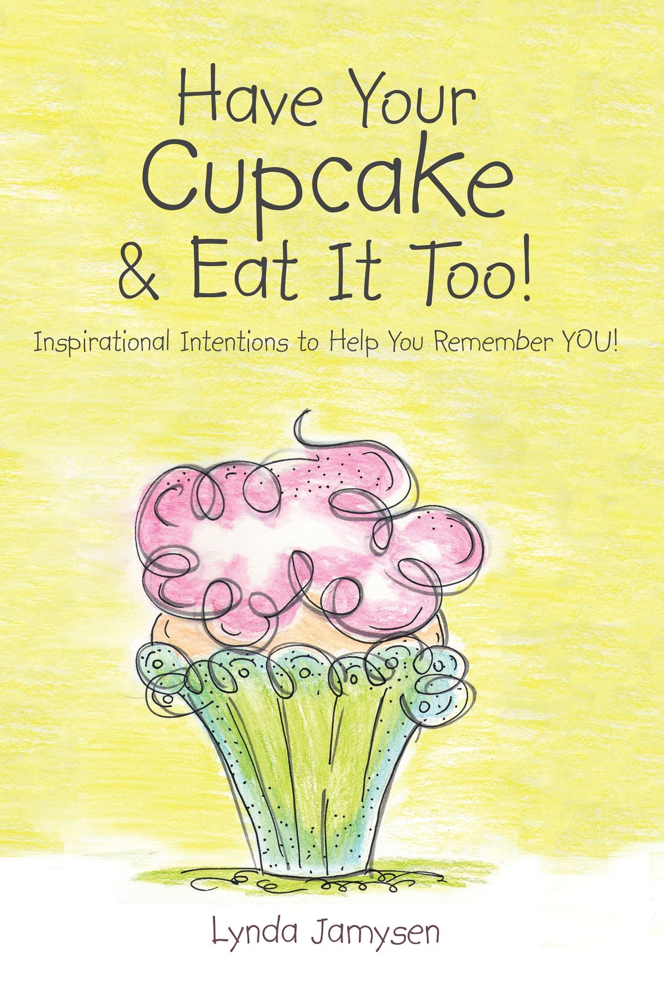 Have Your Cupcake & Eat It Too!: Inspirational Intentions to Help You Remember You!