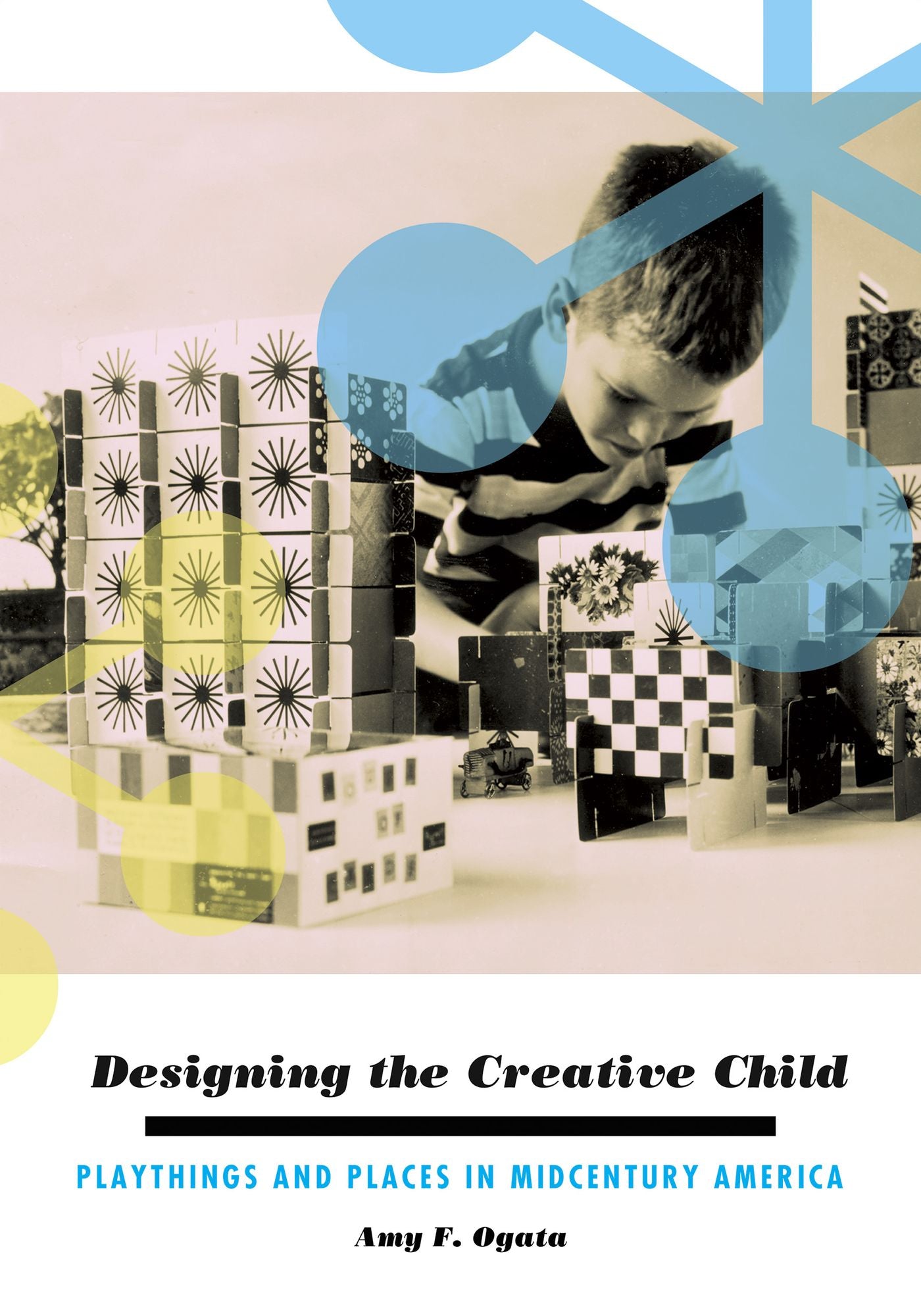 Designing the Creative Child: Playthings and Places in Midcentury America