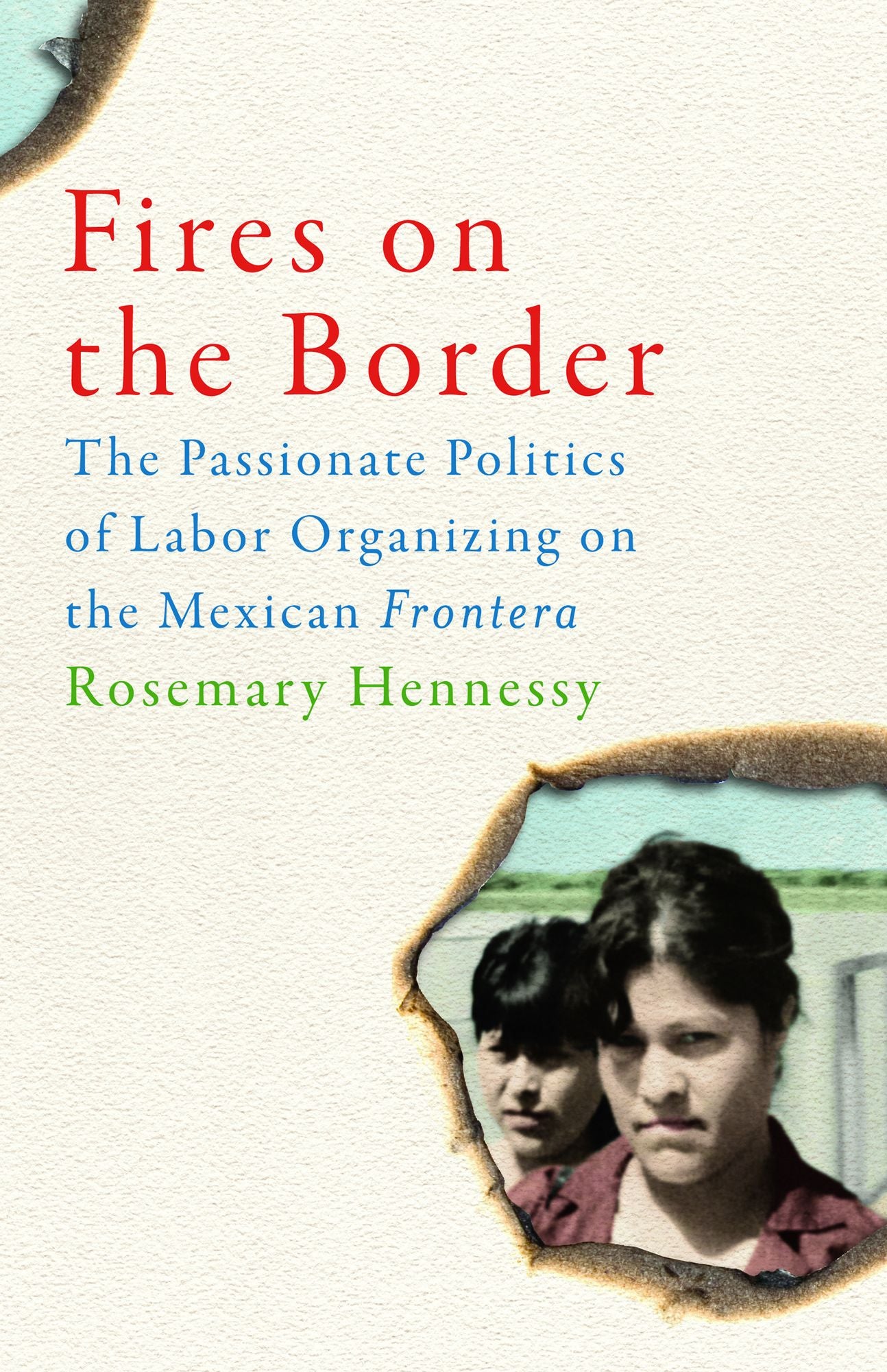 Fires on the Border: The Passionate Politics of Labor Organizing on the Mexican Frontera