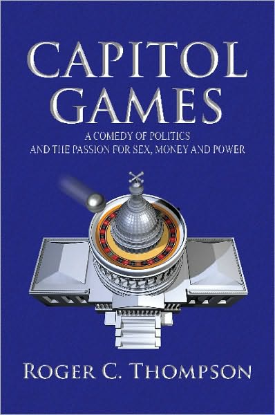Capitol Games: A COMEDY OF POLITICS AND THE PASSION FOR SEX, MONEY AND POWER
