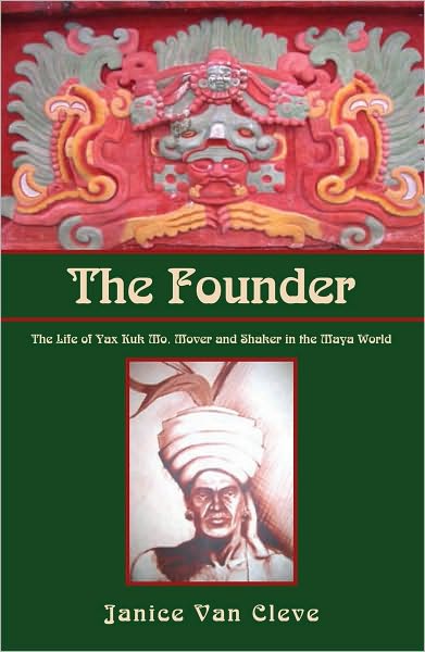 The Founder: The Life of Yax Kuk Mo, Mover and Shaker in the Maya World
