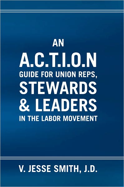 An A.C.T.I.O.N Guide for Union Reps, Stewards & Leaders in the Labor Movement