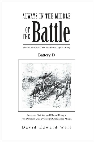 Always In The Middle Of The Battle: Edward Kiniry And The 1st Illinois Light Artillery Battery D: Edward Kiniry And The 1st Illinois Light Artillery Battery D