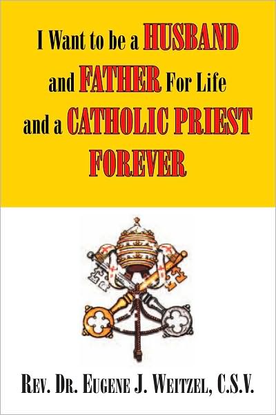 I Want to be a Husband and Father For Life and a Catholic Priest Forever: And Father For Life And a Catholic Priest Forever