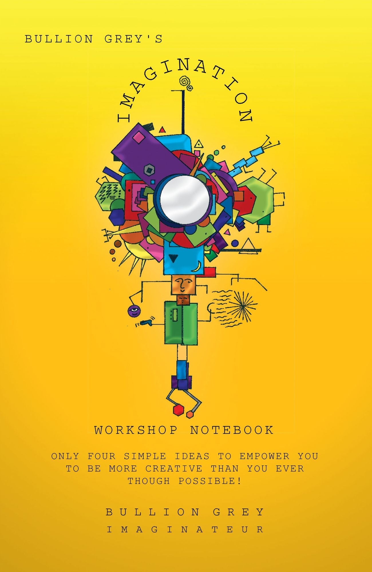Bullion Grey's Imagination Workshop Notebook: Only Four Simple Ideas to Empower You to be More Creative Than You Ever Though Possible!