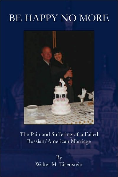 BE HAPPY NO MORE: The Pain and Suffering of a Failed Russian/American Marriage