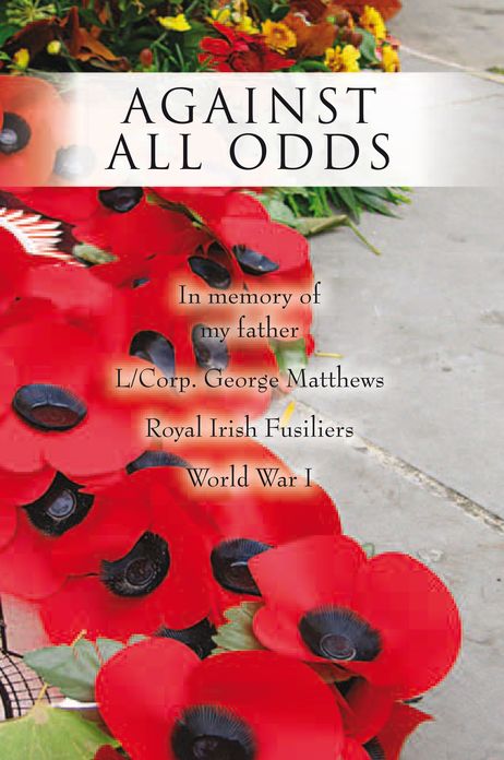Against All Odds: In Memory of My Father L/Corp. George Matthews Royal Irish Fusiliers World War I