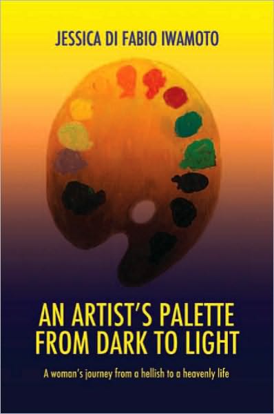 AN ARTIST'S PALETTE FROM DARK TO LIGHT: A Woman's Journey From A Hellish To A Heavenly Life
