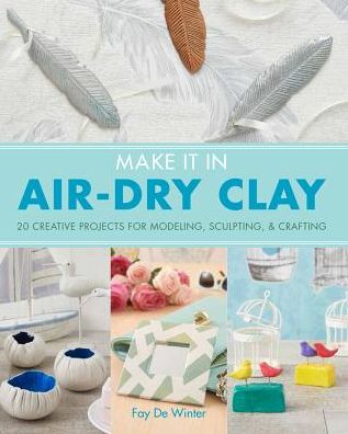 Make it in Air-Dry Clay: 20 Creative Projects for Modeling, Sculpting & Crafting