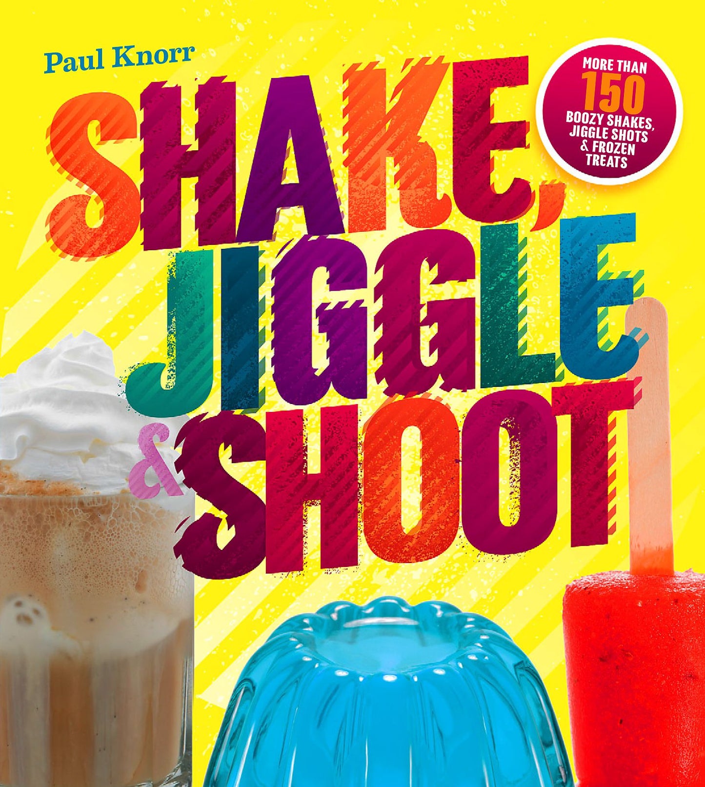Shake, Jiggle & Shoot: More Than 150 Boozy Shakes, Jiggle Shots & Frozen Treats
