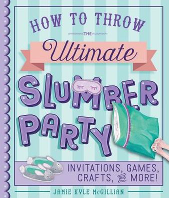 How to Throw the Ultimate Slumber Party: Invitations, Games, Crafts, and More!