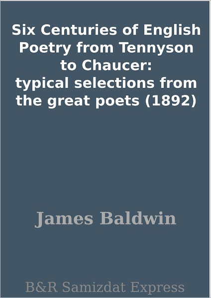 Six Centuries of English Poetry from Tennyson to Chaucer: typical selections from the great poets (1892)