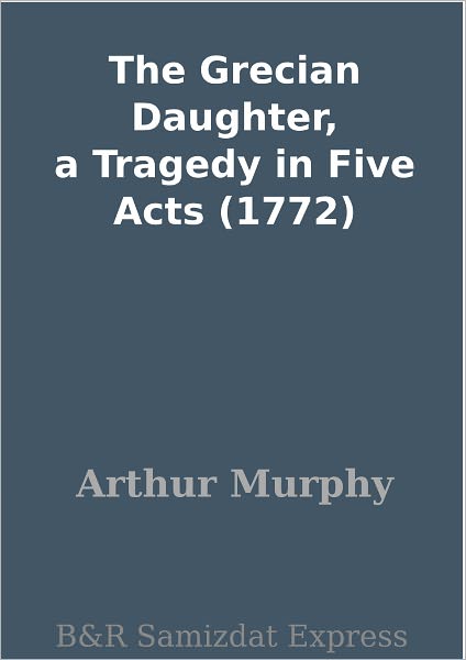 The Grecian Daughter, a Tragedy in Five Acts (1772)