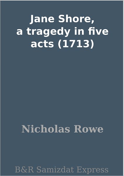 Jane Shore, a tragedy in five acts (1713)