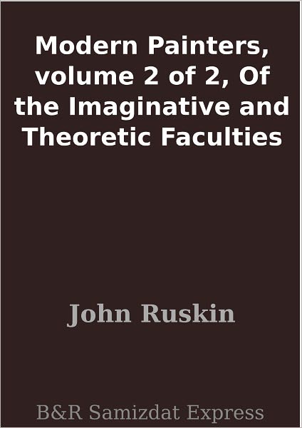 Modern Painters, volume 2 of 2, Of the Imaginative and Theoretic Faculties