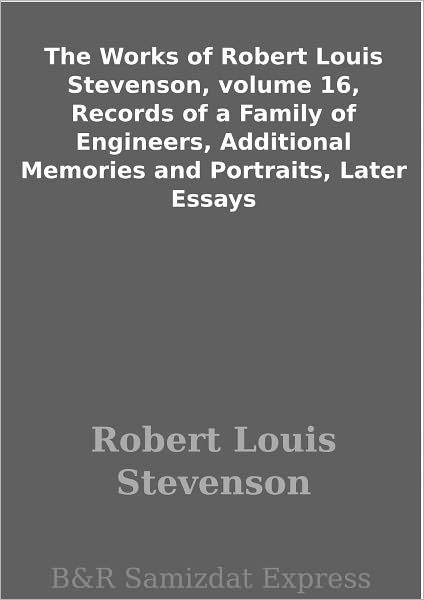 The Works of Robert Louis Stevenson, volume 16, Records of a Family of Engineers, Additional Memories and Portraits, Later Essays