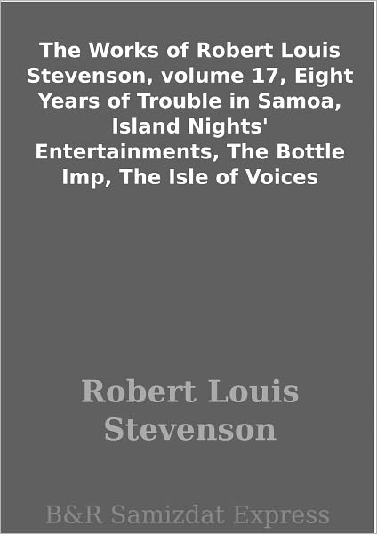 The Works of Robert Louis Stevenson, volume 17, Eight Years of Trouble in Samoa, Island Nights' Entertainments, The Bottle Imp, The Isle of Voices